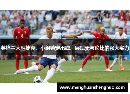 英格兰大胜捷克，小组锁定出线，展现无与伦比的强大实力