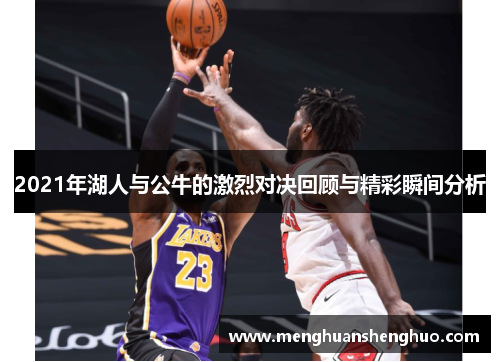 2021年湖人与公牛的激烈对决回顾与精彩瞬间分析