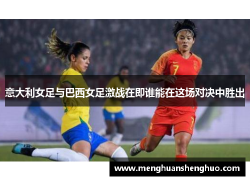 意大利女足与巴西女足激战在即谁能在这场对决中胜出