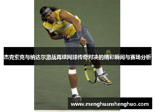 杰克索克与纳达尔激战再续网球传奇对决的精彩瞬间与赛场分析