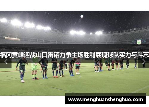 福冈黄蜂迎战山口雷诺力争主场胜利展现球队实力与斗志