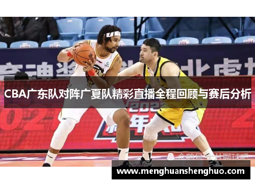 CBA广东队对阵广夏队精彩直播全程回顾与赛后分析