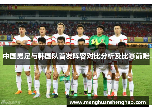 中国男足与韩国队首发阵容对比分析及比赛前瞻