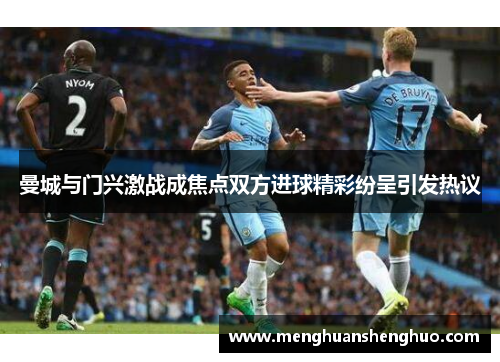 曼城与门兴激战成焦点双方进球精彩纷呈引发热议