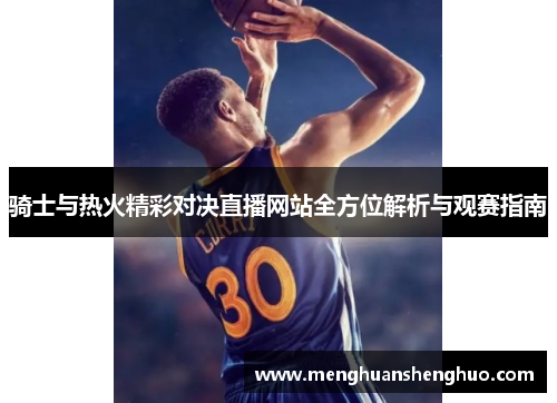 骑士与热火精彩对决直播网站全方位解析与观赛指南