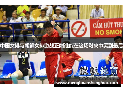 中国女排与朝鲜女排激战正酣谁能在这场对决中笑到最后