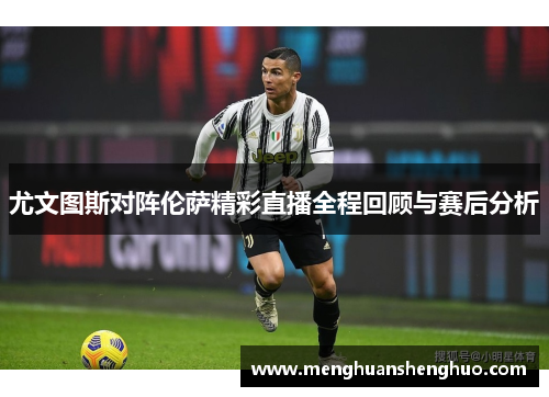 尤文图斯对阵伦萨精彩直播全程回顾与赛后分析