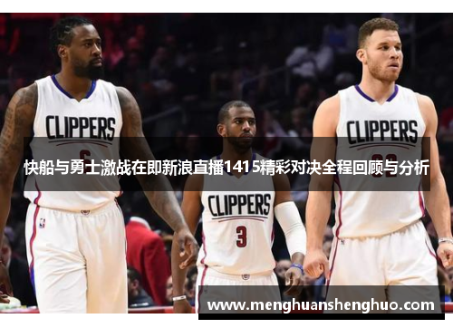 快船与勇士激战在即新浪直播1415精彩对决全程回顾与分析